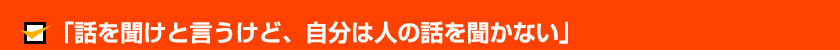 「話を聞けと言うけど、自分は人の話を聞かない」