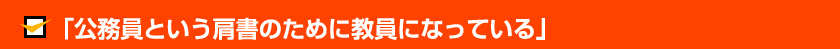 「公務員という肩書のために教員になっている」