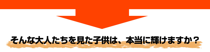 そんな大人たちを見た子供は、本当に輝けますか？