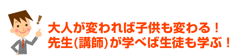 大人が変われば子供も変わる！先生（講師）が学べば生徒も学ぶ！