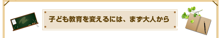 子ども教育を変えるには、まず大人から