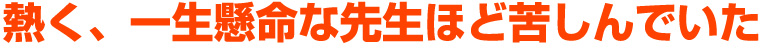 熱く、一生懸命な先生ほど苦しんでいた