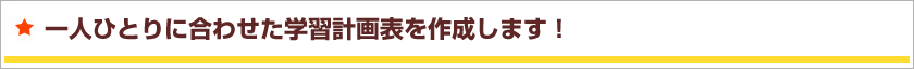 一人ひとりに合わせた学習計画表を作成します！